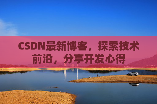 CSDN最新博客，探索技术前沿，分享开发心得